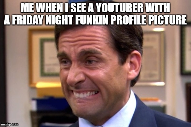 Cringe | ME WHEN I SEE A YOUTUBER WITH A FRIDAY NIGHT FUNKIN PROFILE PICTURE | image tagged in cringe | made w/ Imgflip meme maker