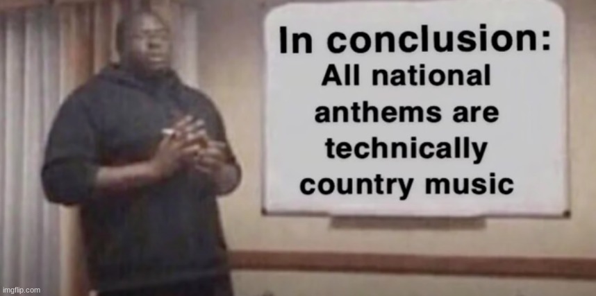It's true | image tagged in national anthem,country music | made w/ Imgflip meme maker