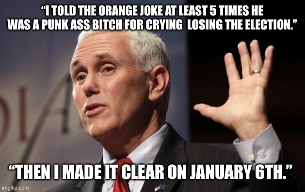  Mike Pence RFRA | “I TOLD THE ORANGE JOKE AT LEAST 5 TIMES HE WAS A PUNK ASS BITCH FOR CRYING  LOSING THE ELECTION.”; “THEN I MADE IT CLEAR ON JANUARY 6TH.” | image tagged in mike pence rfra | made w/ Imgflip meme maker