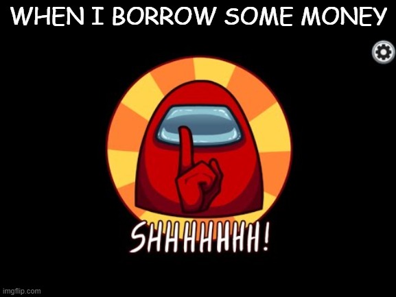 Hmm... | WHEN I BORROW SOME MONEY | image tagged in among us shhhhhh | made w/ Imgflip meme maker