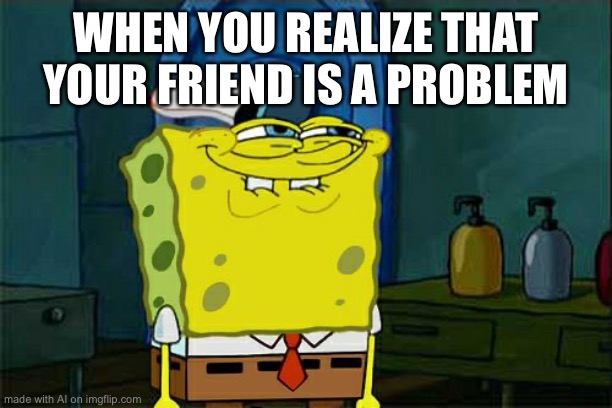 All are | WHEN YOU REALIZE THAT YOUR FRIEND IS A PROBLEM | image tagged in memes,don't you squidward | made w/ Imgflip meme maker