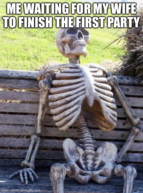 Maybe | ME WAITING FOR MY WIFE TO FINISH THE FIRST PARTY | image tagged in memes,waiting skeleton | made w/ Imgflip meme maker