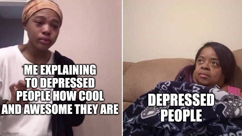 Me explaining to my mom | ME EXPLAINING TO DEPRESSED PEOPLE HOW COOL AND AWESOME THEY ARE; DEPRESSED PEOPLE | image tagged in me explaining to my mom | made w/ Imgflip meme maker