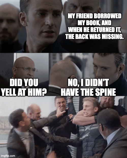 book borrowing | MY FRIEND BORROWED MY BOOK, AND WHEN HE RETURNED IT, THE BACK WAS MISSING. DID YOU YELL AT HIM? NO, I DIDN'T HAVE THE SPINE | image tagged in captain america elevator | made w/ Imgflip meme maker