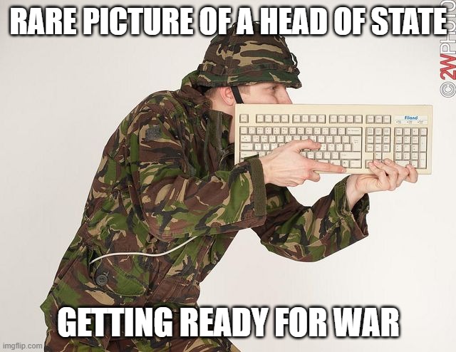 It's always somebody else who gets to do the fighting and dying | RARE PICTURE OF A HEAD OF STATE; GETTING READY FOR WAR | image tagged in keyboard warrior,war | made w/ Imgflip meme maker