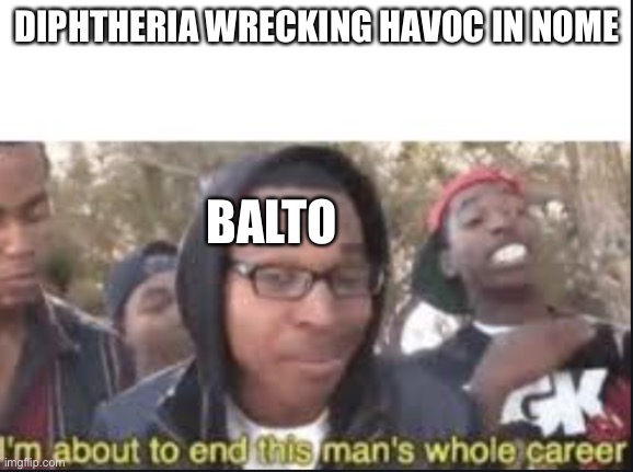 the first ididirod | DIPHTHERIA WRECKING HAVOC IN NOME; BALTO | image tagged in im about to end this mans whole carrer,history,history memes,alaska | made w/ Imgflip meme maker