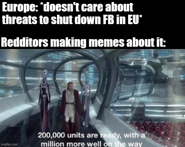 Production is too damn high |  Europe: *doesn't care about threats to shut down FB in EU*; Redditors making memes about it: | image tagged in 200 000 units are ready with a million more well on the way | made w/ Imgflip meme maker
