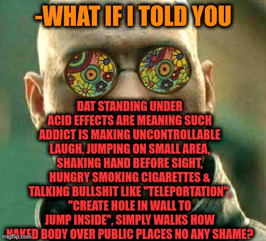 -Get him for grab. | DAT STANDING UNDER ACID EFFECTS ARE MEANING SUCH ADDICT IS MAKING UNCONTROLLABLE LAUGH, JUMPING ON SMALL AREA, SHAKING HAND BEFORE SIGHT, HUNGRY SMOKING CIGARETTES & TALKING BULLSHIT LIKE "TELEPORTATION", "CREATE HOLE IN WALL TO JUMP INSIDE", SIMPLY WALKS HOW NAKED BODY OVER PUBLIC PLACES NO ANY SHAME? -WHAT IF I TOLD YOU | image tagged in acid kicks in morpheus,lsd,don't do drugs,mental illness,side effects,what if i told you | made w/ Imgflip meme maker