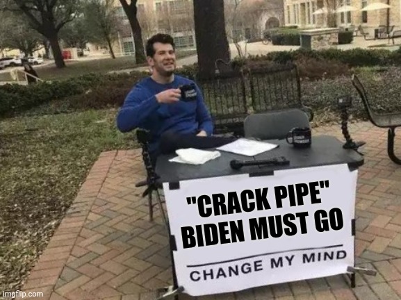 The time has come | "CRACK PIPE" BIDEN MUST GO | image tagged in memes,change my mind,addicts over citizens,criminals,in power | made w/ Imgflip meme maker