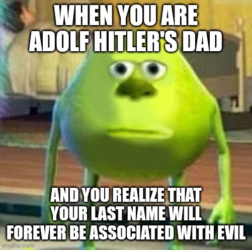 Mike wasowski sully face swap | WHEN YOU ARE ADOLF HITLER'S DAD; AND YOU REALIZE THAT YOUR LAST NAME WILL FOREVER BE ASSOCIATED WITH EVIL | image tagged in mike wasowski sully face swap | made w/ Imgflip meme maker