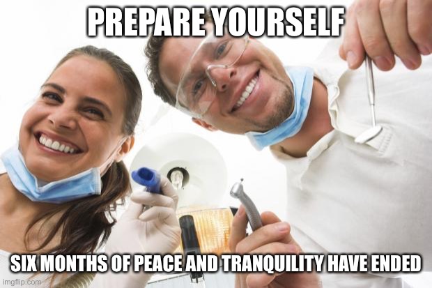 Dentist’s Office | PREPARE YOURSELF; SIX MONTHS OF PEACE AND TRANQUILITY HAVE ENDED | image tagged in dentist,memes | made w/ Imgflip meme maker