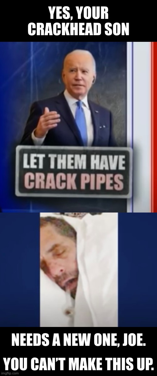 Yes, Hunter needs a new crack pipe, Joe. | YES, YOUR
CRACKHEAD SON; NEEDS A NEW ONE, JOE. YOU CAN’T MAKE THIS UP. | image tagged in joe biden,biden,creepy joe biden,democrat party,crackhead,crack | made w/ Imgflip meme maker