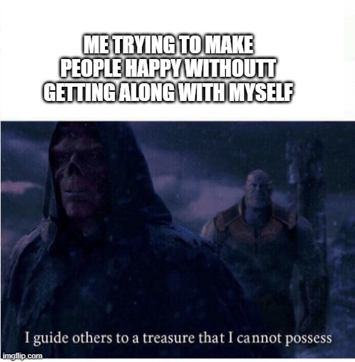 I guide others to a treasure I cannot possess | ME TRYING TO MAKE PEOPLE HAPPY WITHOUTT GETTING ALONG WITH MYSELF | image tagged in i guide others to a treasure i cannot possess | made w/ Imgflip meme maker