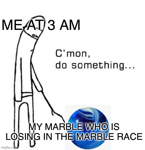 M | ME AT 3 AM; MY MARBLE WHO IS LOSING IN THE MARBLE RACE | image tagged in cmon do something,memes,marbles,lol,3am,relatable | made w/ Imgflip meme maker