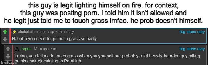 humanity is done | this guy is legit lighting himself on fire. for context, this guy was posting porn. I told him it isn't allowed and he legit just told me to touch grass lmfao. he prob doesn't himself. | made w/ Imgflip meme maker
