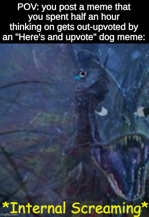 I hate when this happens :((( |  POV: you post a meme that you spent half an hour thinking on gets out-upvoted by an "Here's and upvote" dog meme: | image tagged in internal screaming dilophosaurus,upvote,doggo,oh wow are you actually reading these tags,whyyy,memes | made w/ Imgflip meme maker