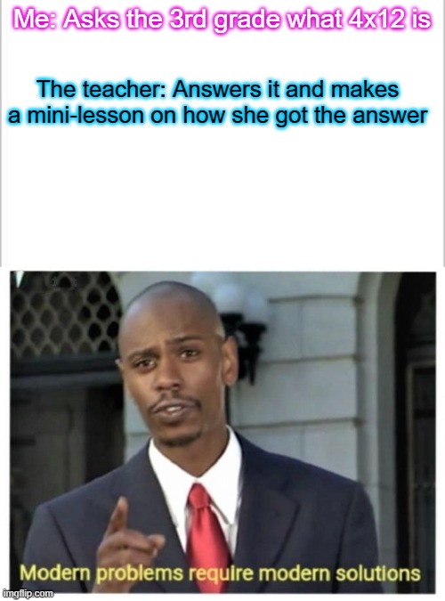 Ms. Jack (my 3rd and 4th grade teacher) is amazing because of this | Me: Asks the 3rd grade what 4x12 is; The teacher: Answers it and makes a mini-lesson on how she got the answer | image tagged in white background,modern problems require modern solutions,school,smort,mathematics | made w/ Imgflip meme maker