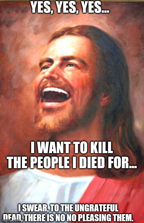 Laughing Jesus | YES, YES, YES... I WANT TO KILL THE PEOPLE I DIED FOR... I SWEAR, TO THE UNGRATEFUL DEAD, THERE IS NO NO PLEASING THEM. | image tagged in laughing jesus | made w/ Imgflip meme maker