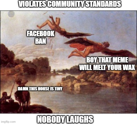 icarus facebook meme | VIOLATES COMMUNITY STANDARDS; FACEBOOK BAN; BOY THAT MEME WILL MELT YOUR WAX; DAMN THIS HORSE IS TINY; NOBODY LAUGHS | image tagged in facebook,banned,community standards | made w/ Imgflip meme maker