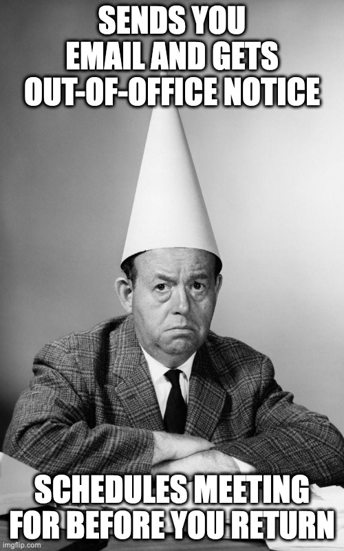 Dunce Hat | SENDS YOU EMAIL AND GETS OUT-OF-OFFICE NOTICE; SCHEDULES MEETING FOR BEFORE YOU RETURN | image tagged in dunce hat | made w/ Imgflip meme maker