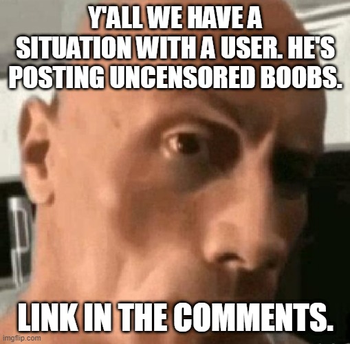 ? | Y'ALL WE HAVE A SITUATION WITH A USER. HE'S POSTING UNCENSORED BOOBS. LINK IN THE COMMENTS. | made w/ Imgflip meme maker