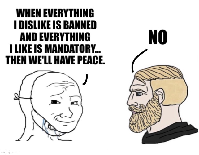 When Everything I Dislike Is Banned And Everything I like Is Mandatory… Then We'll Have Peace. | image tagged in npc,virgin and chad,leftist,communists,soyboy vs yes chad | made w/ Imgflip meme maker