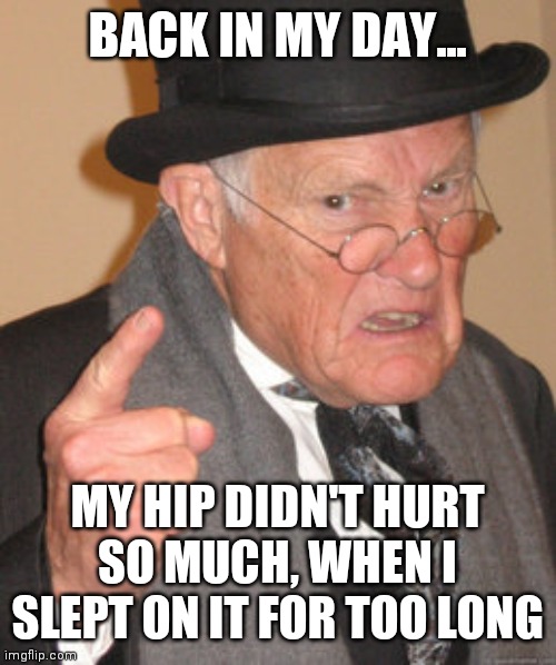 Back In My Day Meme | BACK IN MY DAY... MY HIP DIDN'T HURT SO MUCH, WHEN I SLEPT ON IT FOR TOO LONG | image tagged in memes,back in my day | made w/ Imgflip meme maker