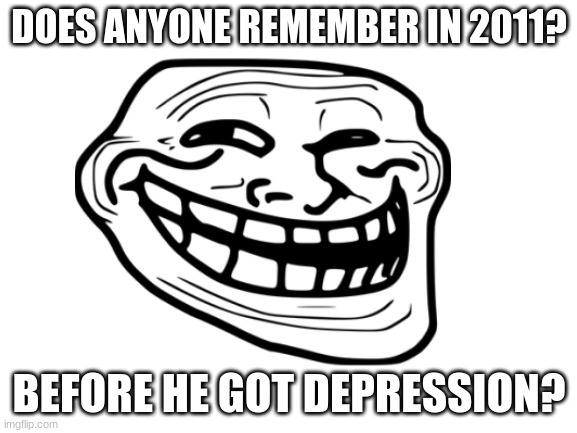 The good 'ol days. | DOES ANYONE REMEMBER IN 2011? BEFORE HE GOT DEPRESSION? | image tagged in trololol | made w/ Imgflip meme maker