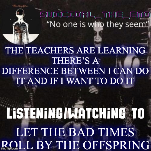 Ooh baby let the bad times roll | THE TEACHERS ARE LEARNING
THERE’S A DIFFERENCE BETWEEN I CAN DO IT AND IF I WANT TO DO IT; LET THE BAD TIMES ROLL BY THE OFFSPRING | image tagged in homicide | made w/ Imgflip meme maker