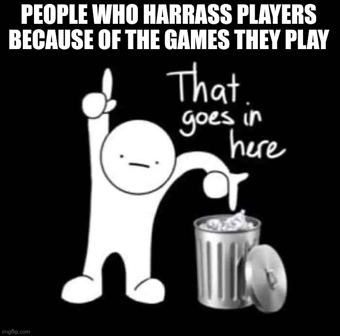 that goes in here | PEOPLE WHO HARRASS PLAYERS BECAUSE OF THE GAMES THEY PLAY | image tagged in that goes in here | made w/ Imgflip meme maker