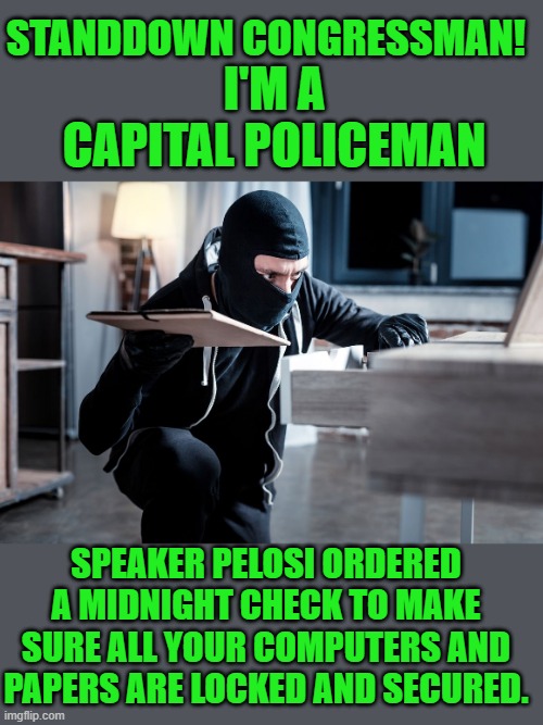 yep | I'M A CAPITAL POLICEMAN; STANDDOWN CONGRESSMAN! SPEAKER PELOSI ORDERED A MIDNIGHT CHECK TO MAKE SURE ALL YOUR COMPUTERS AND PAPERS ARE LOCKED AND SECURED. | image tagged in fascism | made w/ Imgflip meme maker