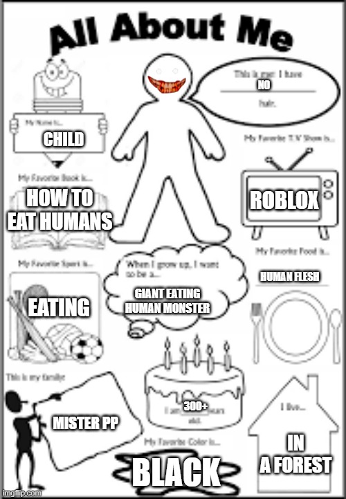 all about me | NO; CHILD; ROBLOX; HOW TO EAT HUMANS; HUMAN FLESH; GIANT EATING HUMAN MONSTER; EATING; 300+; MISTER PP; IN A FOREST; BLACK | image tagged in all about me | made w/ Imgflip meme maker