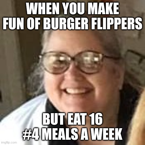 jennifer orrick | WHEN YOU MAKE FUN OF BURGER FLIPPERS; BUT EAT 16 #4 MEALS A WEEK | image tagged in yo mamas so fat | made w/ Imgflip meme maker