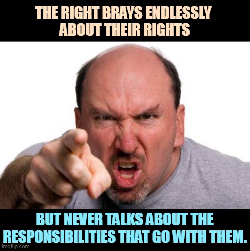 Rights come with a price tag. | THE RIGHT BRAYS ENDLESSLY 
ABOUT THEIR RIGHTS; BUT NEVER TALKS ABOUT THE RESPONSIBILITIES THAT GO WITH THEM. | image tagged in angry man pointing,right wing,rights,responsibilities | made w/ Imgflip meme maker