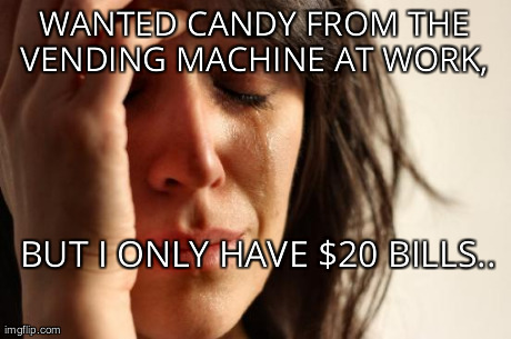 First World Problems | WANTED CANDY FROM THE VENDING MACHINE AT WORK,  BUT I ONLY HAVE $20 BILLS.. | image tagged in memes,first world problems | made w/ Imgflip meme maker