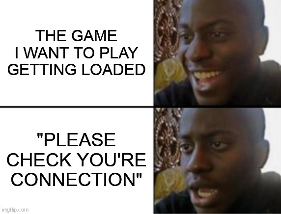 Oh yeah! Oh no... | THE GAME I WANT TO PLAY GETTING LOADED; "PLEASE CHECK YOU'RE CONNECTION" | image tagged in oh yeah oh no | made w/ Imgflip meme maker