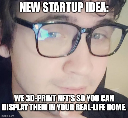 It's so crazy it just might work! | NEW STARTUP IDEA:; WE 3D-PRINT NFT'S SO YOU CAN DISPLAY THEM IN YOUR REAL-LIFE HOME. | image tagged in new idea nathan | made w/ Imgflip meme maker