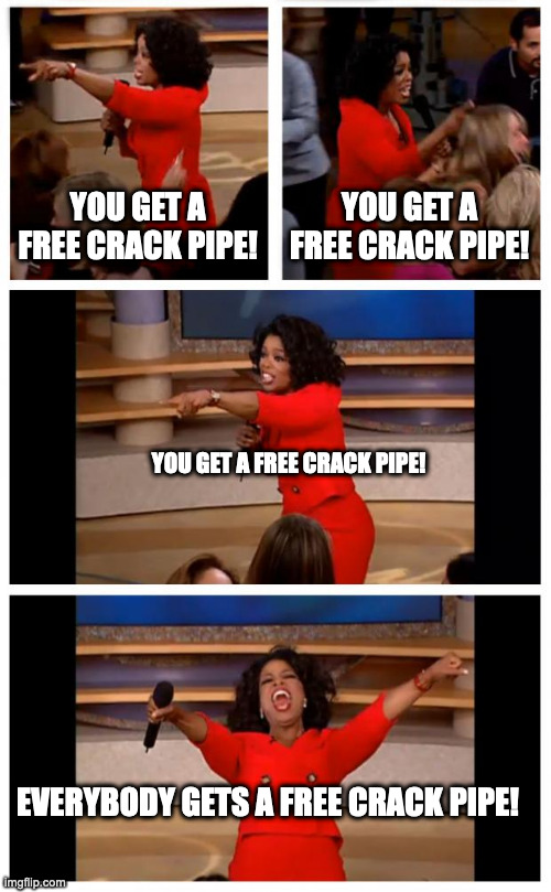 Oprah You Get A Car Everybody Gets A Car | YOU GET A FREE CRACK PIPE! YOU GET A FREE CRACK PIPE! YOU GET A FREE CRACK PIPE! EVERYBODY GETS A FREE CRACK PIPE! | image tagged in memes,oprah you get a car everybody gets a car | made w/ Imgflip meme maker
