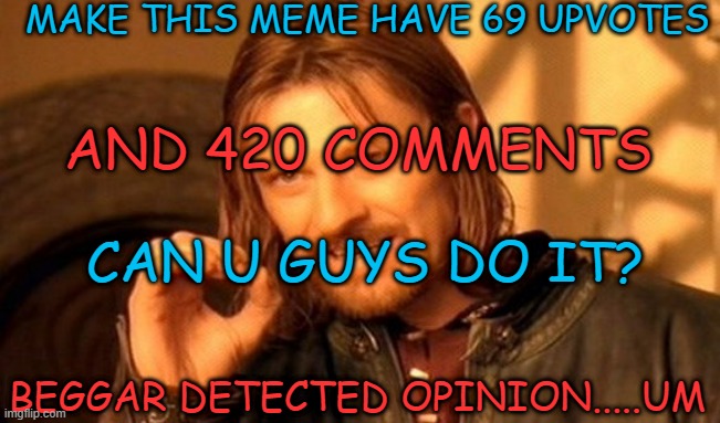 hmmm (beggar) | MAKE THIS MEME HAVE 69 UPVOTES; AND 420 COMMENTS; CAN U GUYS DO IT? BEGGAR DETECTED OPINION.....UM | image tagged in memes,one does not simply,funny,msmg,challenge | made w/ Imgflip meme maker