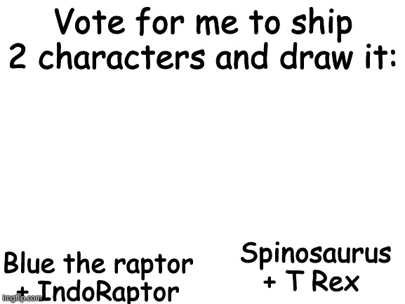 Ship requests | Vote for me to ship 2 characters and draw it:; Blue the raptor + IndoRaptor; Spinosaurus + T Rex | image tagged in blank white template,ship,jurassic world,jurassic park | made w/ Imgflip meme maker