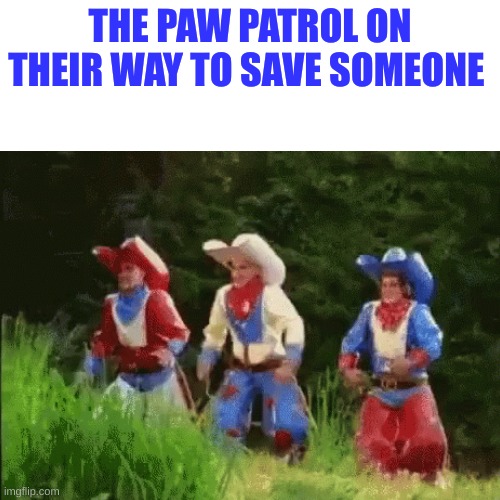 Paw patrol | THE PAW PATROL ON THEIR WAY TO SAVE SOMEONE | image tagged in paw patrol | made w/ Imgflip meme maker