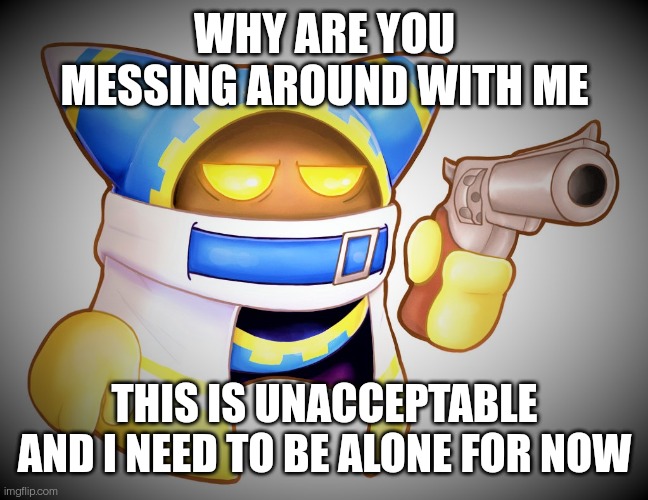 That`s enough Magolor | WHY ARE YOU MESSING AROUND WITH ME; THIS IS UNACCEPTABLE AND I NEED TO BE ALONE FOR NOW | image tagged in that s enough magolor | made w/ Imgflip meme maker
