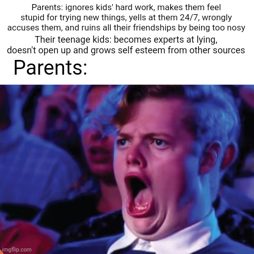 I hope mom doesn't see this | Parents: ignores kids' hard work, makes them feel stupid for trying new things, yells at them 24/7, wrongly accuses them, and ruins all their friendships by being too nosy; Their teenage kids: becomes experts at lying, doesn't open up and grows self esteem from other sources; Parents: | image tagged in fun | made w/ Imgflip meme maker