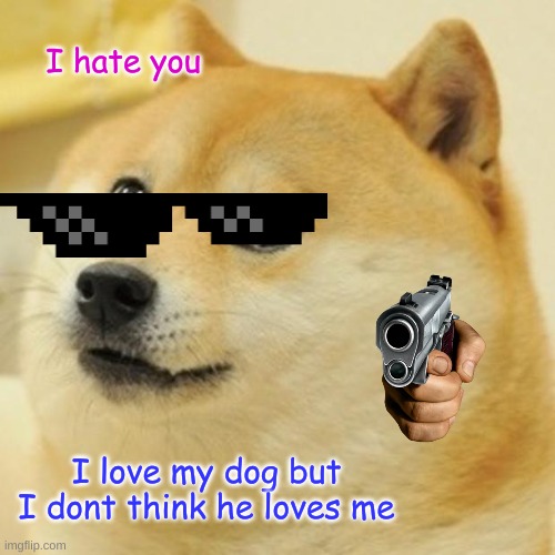 Doge Meme | I hate you; I love my dog but I dont think he loves me | image tagged in memes,doge | made w/ Imgflip meme maker