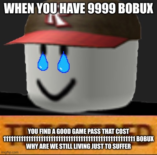 i need more robux |  WHEN YOU HAVE 9999 BOBUX; YOU FIND A GOOD GAME PASS THAT COST 11111111111111111111111111111111111111111111111111111 BOBUX
WHY ARE WE STILL LIVING JUST TO SUFFER | image tagged in roblox triggered | made w/ Imgflip meme maker