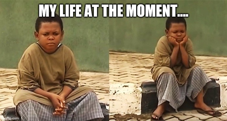 Nollywood noy | MY LIFE AT THE MOMENT.... | image tagged in nollywood noy | made w/ Imgflip meme maker