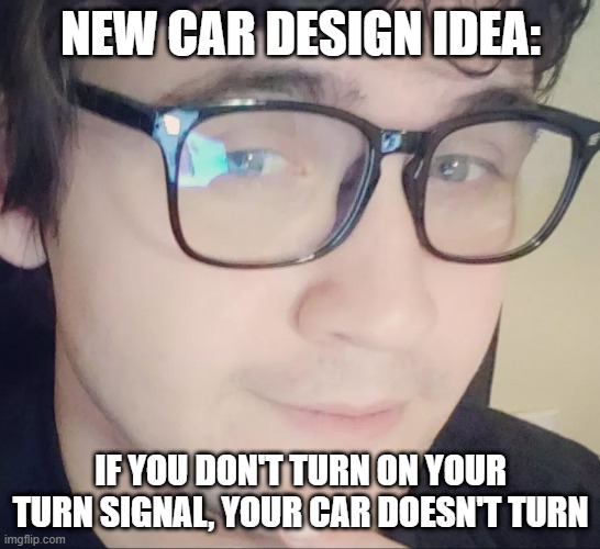 New Idea Nathan | NEW CAR DESIGN IDEA:; IF YOU DON'T TURN ON YOUR TURN SIGNAL, YOUR CAR DOESN'T TURN | image tagged in new idea nathan | made w/ Imgflip meme maker