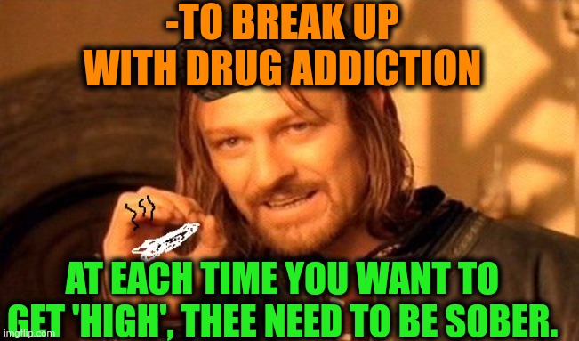 -Mechanism of sobriety. | -TO BREAK UP WITH DRUG ADDICTION; AT EACH TIME YOU WANT TO GET 'HIGH', THEE NEED TO BE SOBER. | image tagged in one does not simply 420 blaze it,don't do drugs,meme addict,sober,too damn high,first world problems | made w/ Imgflip meme maker