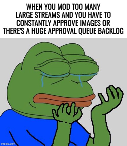 im having a hard time trying to catch up to MSMG and EAM's submitted images | WHEN YOU MOD TOO MANY LARGE STREAMS AND YOU HAVE TO CONSTANTLY APPROVE IMAGES OR THERE'S A HUGE APPROVAL QUEUE BACKLOG | image tagged in pepe cry | made w/ Imgflip meme maker