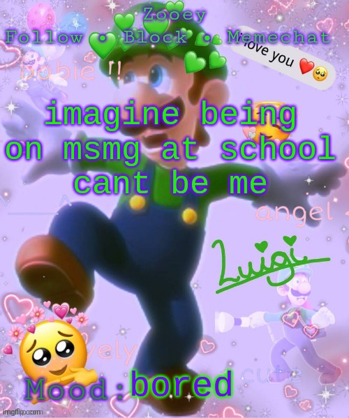 imagine being on msmg at school
cant be me; bored | image tagged in zooey's luigi announcement temp | made w/ Imgflip meme maker